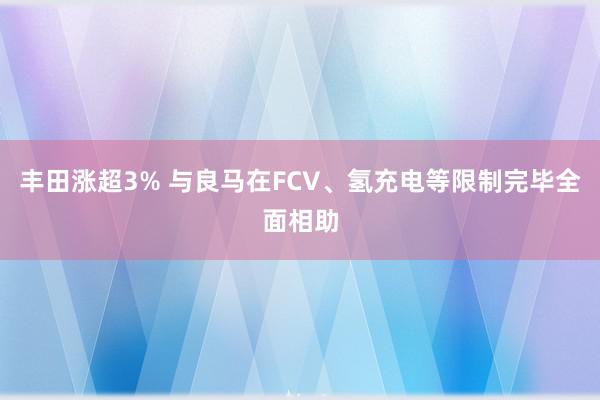 丰田涨超3% 与良马在FCV、氢充电等限制完毕全面相助