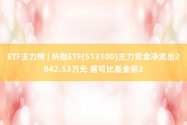 ETF主力榜 | 纳指ETF(513100)主力资金净流出2842.53万元 居可比基金前2