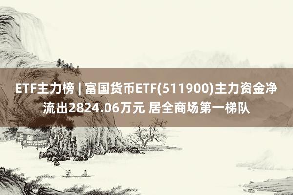 ETF主力榜 | 富国货币ETF(511900)主力资金净流出2824.06万元 居全商场第一梯队