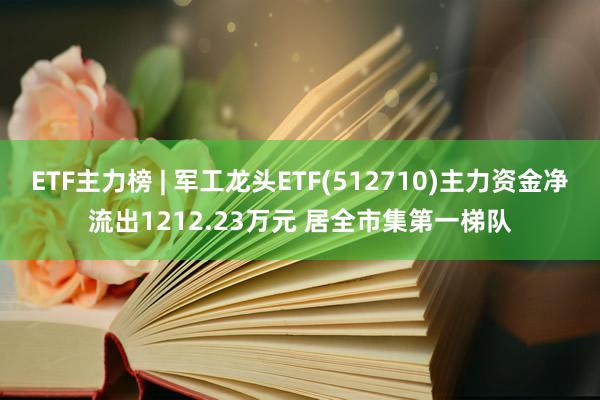 ETF主力榜 | 军工龙头ETF(512710)主力资金净流出1212.23万元 居全市集第一梯队