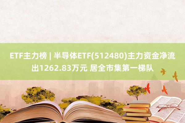 ETF主力榜 | 半导体ETF(512480)主力资金净流出1262.83万元 居全市集第一梯队