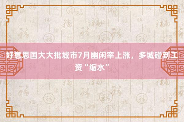 好意思国大大批城市7月幽闲率上涨，多城碰到工资“缩水”