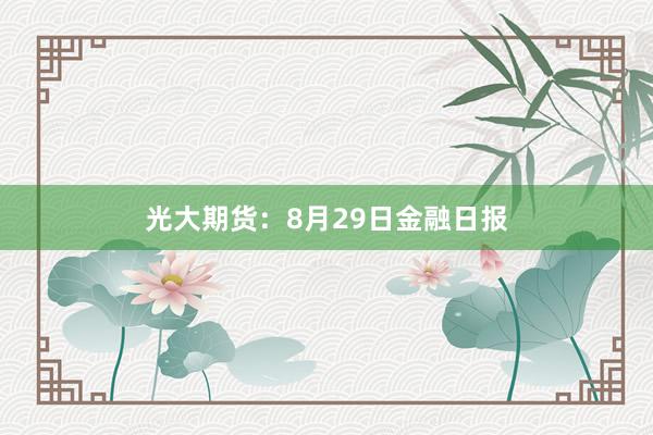 光大期货：8月29日金融日报