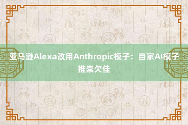 亚马逊Alexa改用Anthropic模子：自家AI模子推崇欠佳