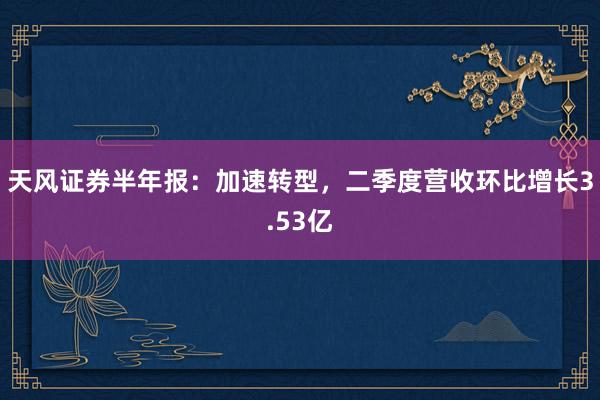 天风证券半年报：加速转型，二季度营收环比增长3.53亿