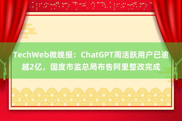 TechWeb微晚报：ChatGPT周活跃用户已逾越2亿，国度市监总局布告阿里整改完成