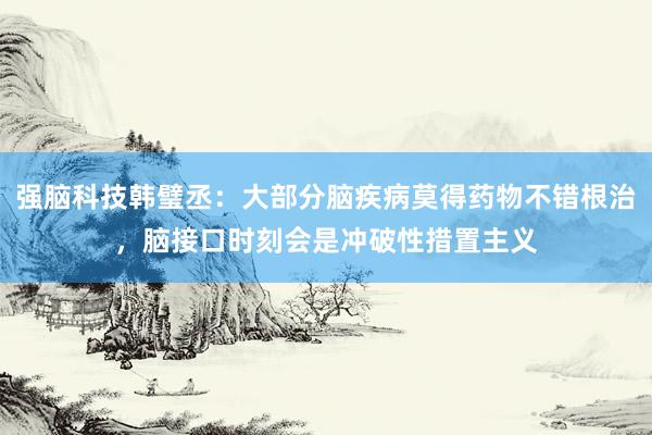 强脑科技韩璧丞：大部分脑疾病莫得药物不错根治，脑接口时刻会是冲破性措置主义