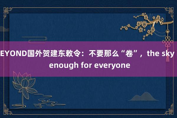 BEYOND国外贺建东敕令：不要那么“卷”，the sky is enough for everyone