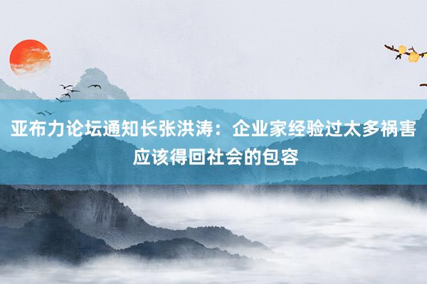 亚布力论坛通知长张洪涛：企业家经验过太多祸害 应该得回社会的包容