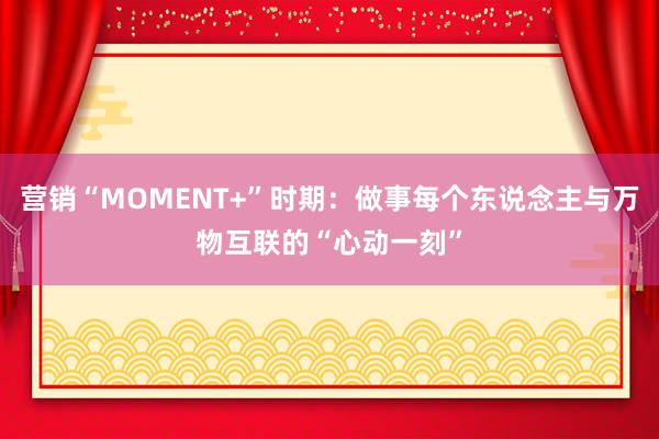 营销“MOMENT+”时期：做事每个东说念主与万物互联的“心动一刻”