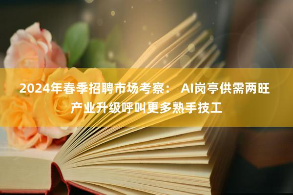 2024年春季招聘市场考察： AI岗亭供需两旺 产业升级呼叫更多熟手技工