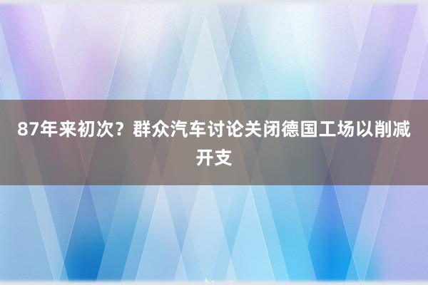 87年来初次？群众汽车讨论关闭德国工场以削减开支