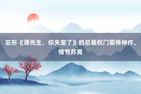 忘形《薄先生，你失宠了》的总裁权门霸榜神作，情节苏爽