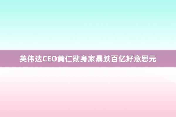 英伟达CEO黄仁勋身家暴跌百亿好意思元