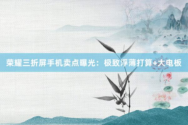 荣耀三折屏手机卖点曝光：极致浮薄打算+大电板