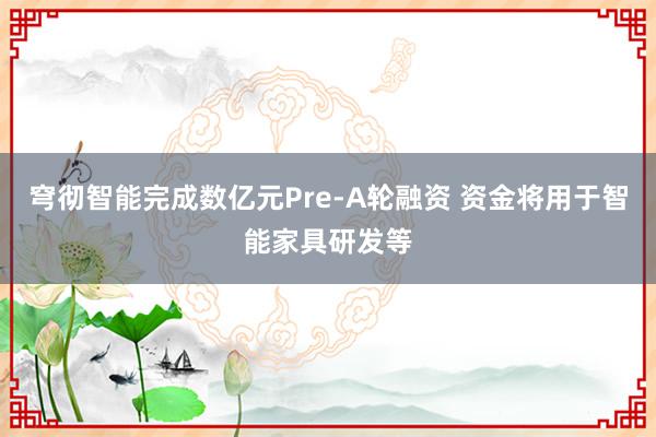 穹彻智能完成数亿元Pre-A轮融资 资金将用于智能家具研发等