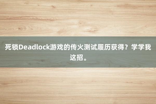 死锁Deadlock游戏的传火测试履历获得？学学我这招。