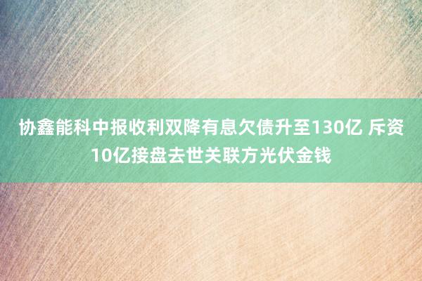 协鑫能科中报收利双降有息欠债升至130亿 斥资10亿接盘去世关联方光伏金钱