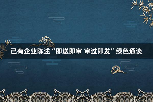 已有企业陈述“即送即审 审过即发”绿色通谈