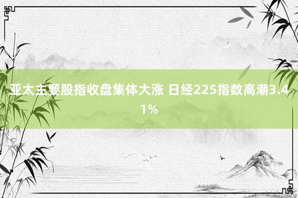 亚太主要股指收盘集体大涨 日经225指数高潮3.41%