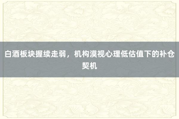 白酒板块握续走弱，机构漠视心理低估值下的补仓契机