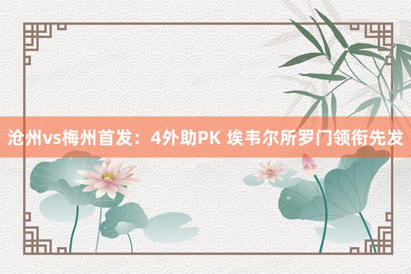 沧州vs梅州首发：4外助PK 埃韦尔所罗门领衔先发