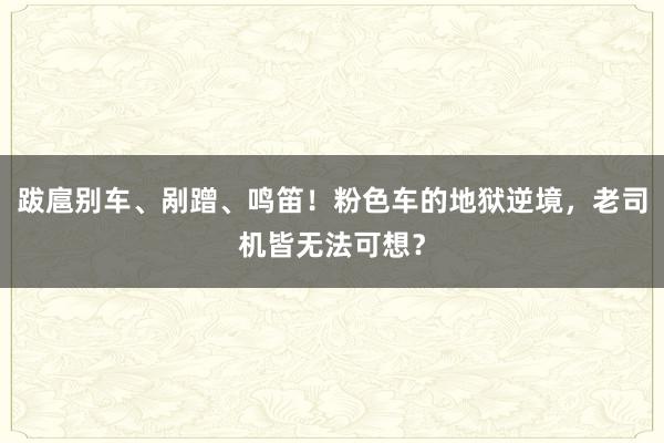 跋扈别车、剐蹭、鸣笛！粉色车的地狱逆境，老司机皆无法可想？