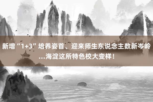 新增“1+3”培养姿首、迎来师生东说念主数新岑岭...海淀这所特色校大变样！