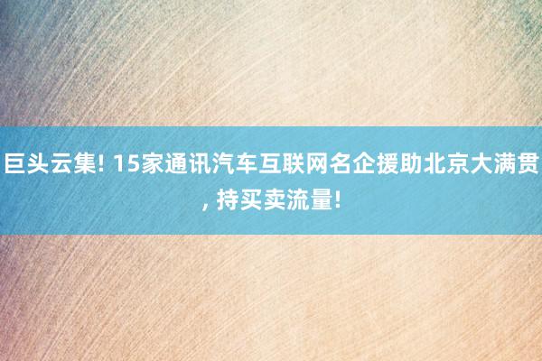 巨头云集! 15家通讯汽车互联网名企援助北京大满贯, 持买卖流量!