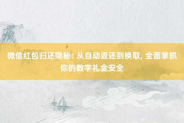 微信红包归还隐秘: 从自动返还到换取, 全面掌抓你的数字礼金安全